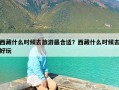 西藏什么时候去旅游最合适？西藏什么时候去好玩