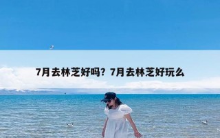 7月去林芝好吗？7月去林芝好玩么