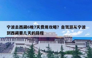 宁波去西藏6晚7天费用攻略？自驾游从宁波到西藏要几天的路程