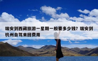 瑞安到西藏旅游一星期一般要多少钱？瑞安到杭州自驾来回费用