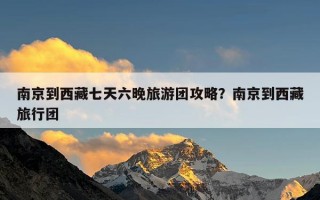 南京到西藏七天六晚旅游团攻略？南京到西藏旅行团
