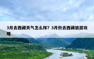 3月去西藏天气怎么样？3月份去西藏旅游攻略