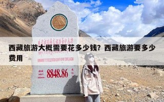 西藏旅游大概需要花多少钱？西藏旅游要多少费用