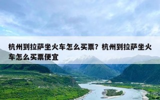 杭州到拉萨坐火车怎么买票？杭州到拉萨坐火车怎么买票便宜