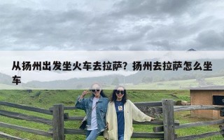 从扬州出发坐火车去拉萨？扬州去拉萨怎么坐车