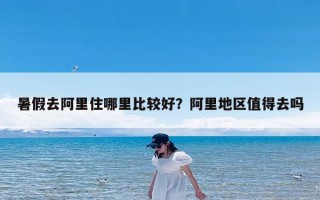 暑假去阿里住哪里比较好？阿里地区值得去吗