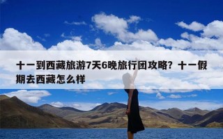 十一到西藏旅游7天6晚旅行团攻略？十一假期去西藏怎么样