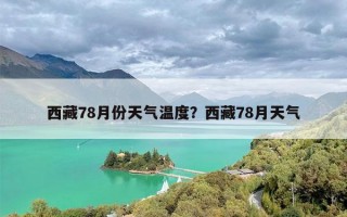 西藏78月份天气温度？西藏78月天气