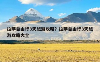 拉萨自由行3天旅游攻略？拉萨自由行3天旅游攻略大全