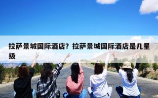 拉萨景城国际酒店？拉萨景城国际酒店是几星级