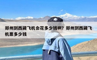 郑州到西藏飞机会花多少钱啊？郑州到西藏飞机票多少钱
