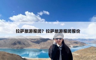 拉萨旅游报团？拉萨旅游报团报价