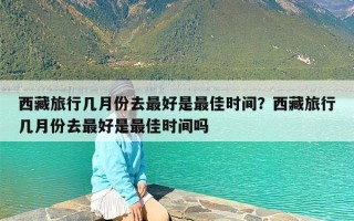 西藏旅行几月份去最好是最佳时间？西藏旅行几月份去最好是最佳时间吗