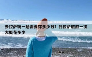 去拉萨玩一趟需要存多少钱？到拉萨旅游一次大概花多少