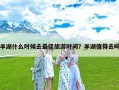 羊湖什么时候去最佳旅游时间？羊湖值得去吗