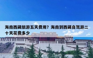 海南西藏旅游五天费用？海南到西藏自驾游二十天花费多少