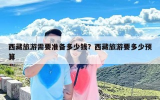 西藏旅游需要准备多少钱？西藏旅游要多少预算