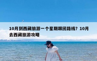 10月到西藏旅游一个星期跟团路线？10月去西藏旅游攻略