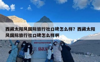 西藏太阳风国际旅行社口碑怎么样？西藏太阳风国际旅行社口碑怎么样啊