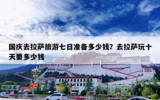 国庆去拉萨旅游七日准备多少钱？去拉萨玩十天要多少钱