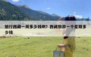 旅行西藏一周多少钱啊？西藏旅游一个星期多少钱