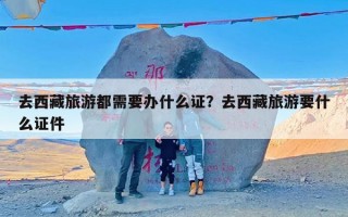 去西藏旅游都需要办什么证？去西藏旅游要什么证件