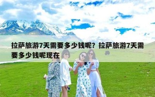 拉萨旅游7天需要多少钱呢？拉萨旅游7天需要多少钱呢现在