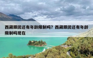 西藏跟团还有年龄限制吗？西藏跟团还有年龄限制吗现在