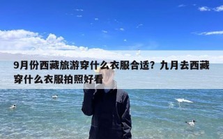 9月份西藏旅游穿什么衣服合适？九月去西藏穿什么衣服拍照好看