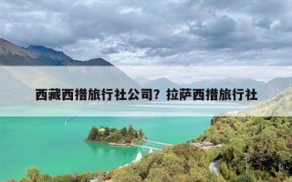 西藏西措旅行社公司？拉萨西措旅行社