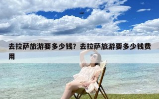 去拉萨旅游要多少钱？去拉萨旅游要多少钱费用