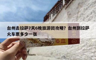 台州去拉萨7天6晚旅游团攻略？台州到拉萨火车票多少一张