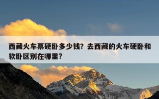 西藏火车票硬卧多少钱？去西藏的火车硬卧和软卧区别在哪里?