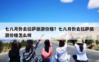 七八月份去拉萨旅游价格？七八月份去拉萨旅游价格怎么样
