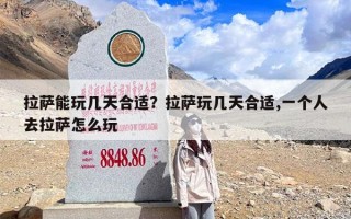 拉萨能玩几天合适？拉萨玩几天合适,一个人去拉萨怎么玩