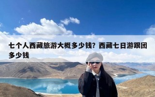 七个人西藏旅游大概多少钱？西藏七日游跟团多少钱
