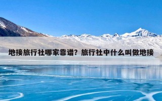 地接旅行社哪家靠谱？旅行社中什么叫做地接