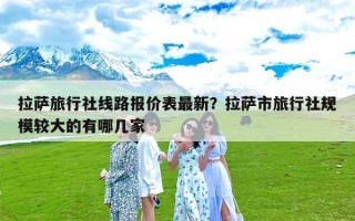 拉萨旅行社线路报价表最新？拉萨市旅行社规模较大的有哪几家