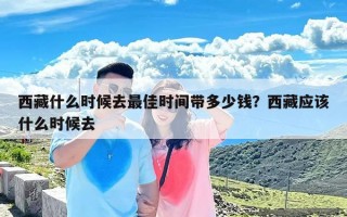 西藏什么时候去最佳时间带多少钱？西藏应该什么时候去