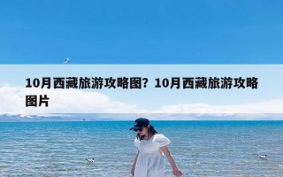 10月西藏旅游攻略图？10月西藏旅游攻略图片
