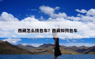 西藏怎么找包车？西藏如何包车