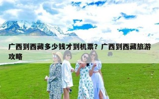 广西到西藏多少钱才到机票？广西到西藏旅游攻略