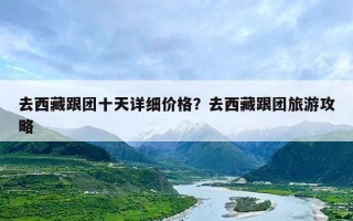 去西藏跟团十天详细价格？去西藏跟团旅游攻略