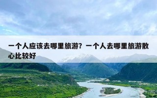 一个人应该去哪里旅游？一个人去哪里旅游散心比较好