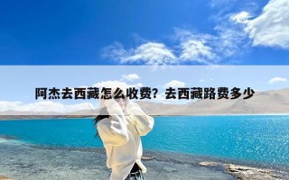 阿杰去西藏怎么收费？去西藏路费多少