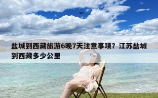 盐城到西藏旅游6晚7天注意事项？江苏盐城到西藏多少公里