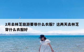 2月去林芝旅游要带什么衣服？这两天去林芝穿什么衣服好