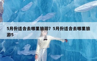 5月份适合去哪里旅游？5月份适合去哪里旅游5