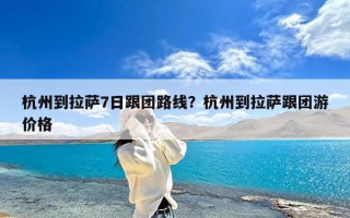 杭州到拉萨7日跟团路线？杭州到拉萨跟团游价格