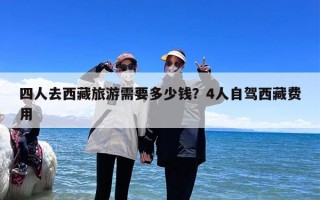 四人去西藏旅游需要多少钱？4人自驾西藏费用